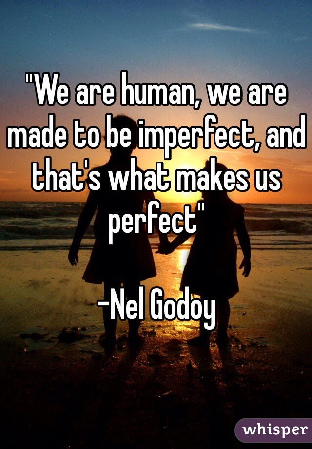"We are human, we are made to be imperfect, and that's what makes us perfect"

-Nel Godoy