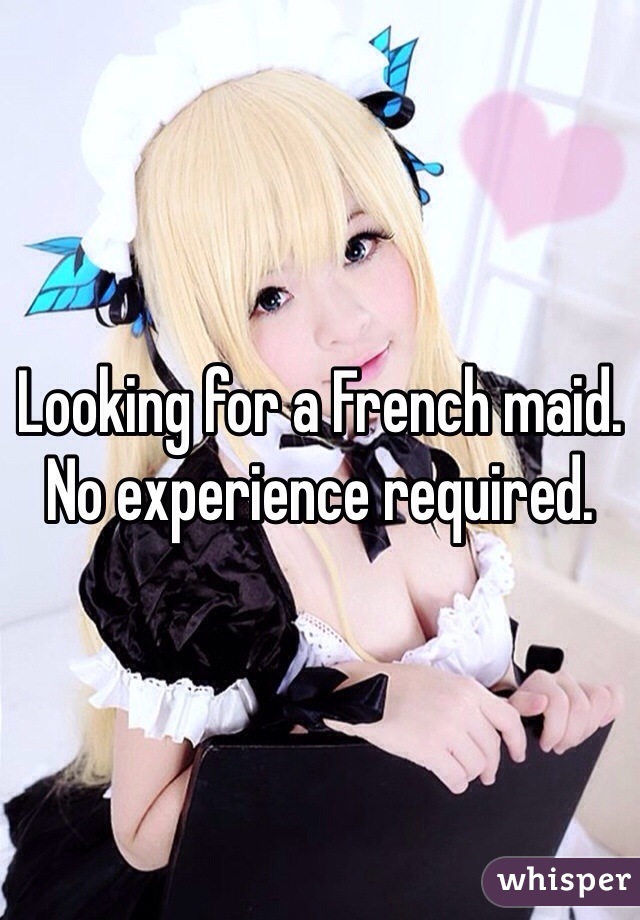 Looking for a French maid. 
No experience required.