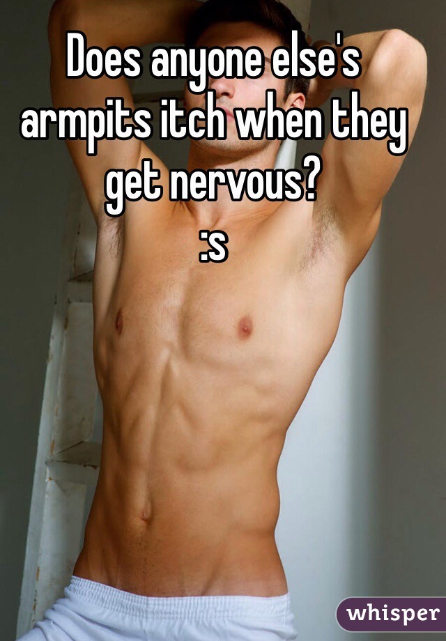Does anyone else's armpits itch when they get nervous?
:s 