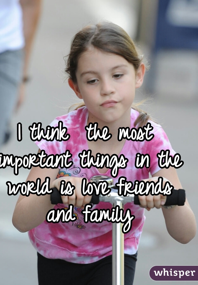 I think  the most important things in the world is love friends and family