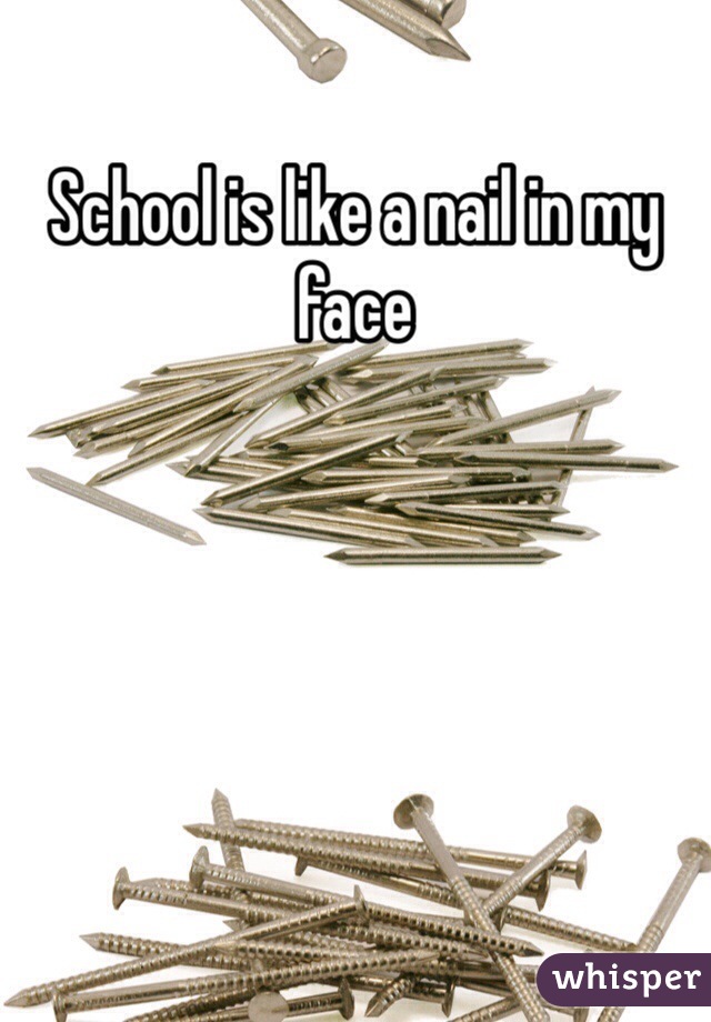 School is like a nail in my face