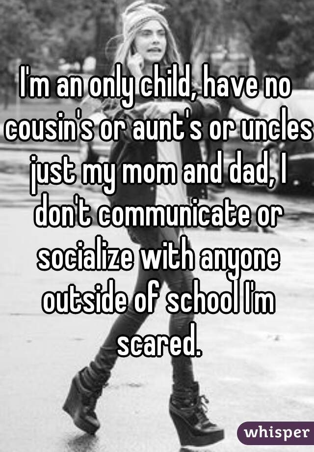 I'm an only child, have no cousin's or aunt's or uncles just my mom and dad, I don't communicate or socialize with anyone outside of school I'm scared.