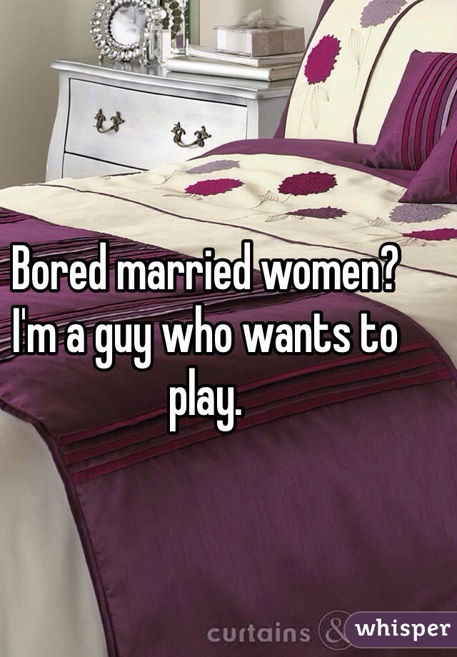Bored married women? 
I'm a guy who wants to play. 