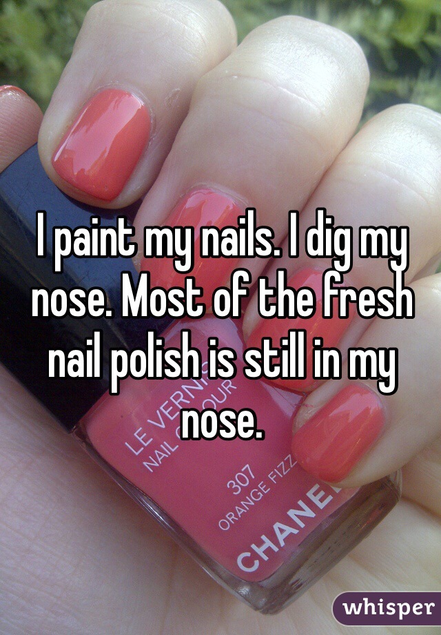 I paint my nails. I dig my nose. Most of the fresh nail polish is still in my nose.