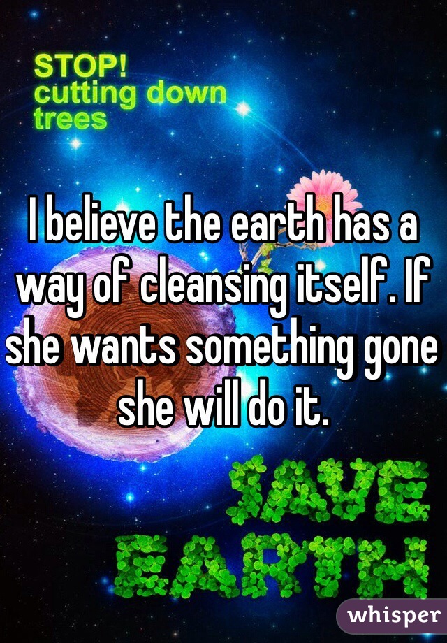 I believe the earth has a way of cleansing itself. If she wants something gone she will do it. 