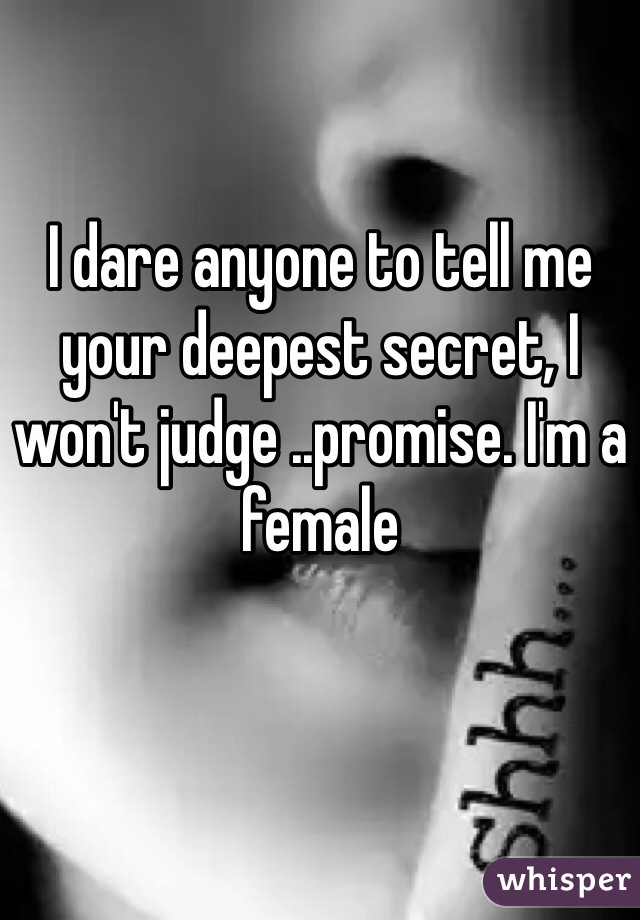 I dare anyone to tell me your deepest secret, I won't judge ..promise. I'm a female  