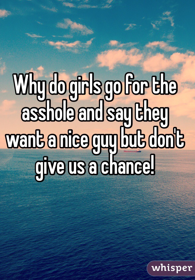 Why do girls go for the asshole and say they want a nice guy but don't give us a chance!