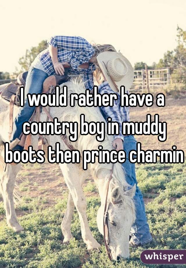 I would rather have a country boy in muddy boots then prince charming
