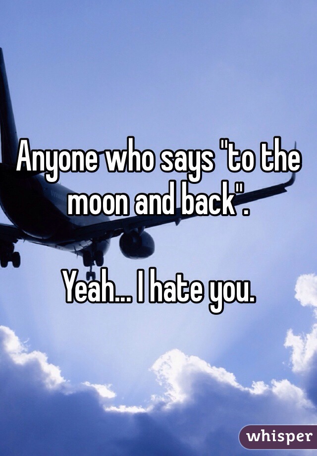 Anyone who says "to the moon and back".

Yeah... I hate you. 