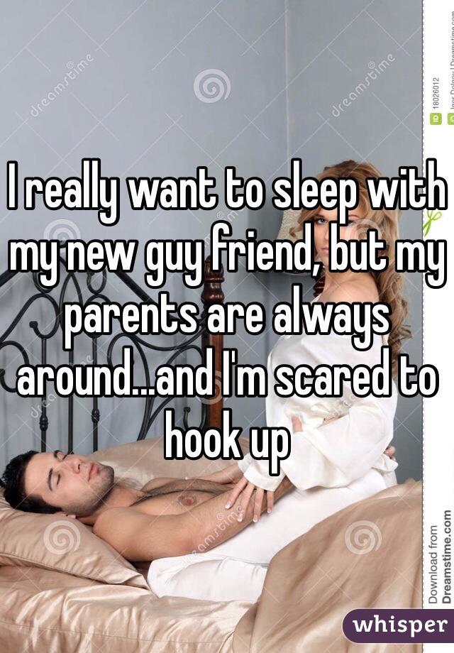 I really want to sleep with my new guy friend, but my parents are always around...and I'm scared to hook up 