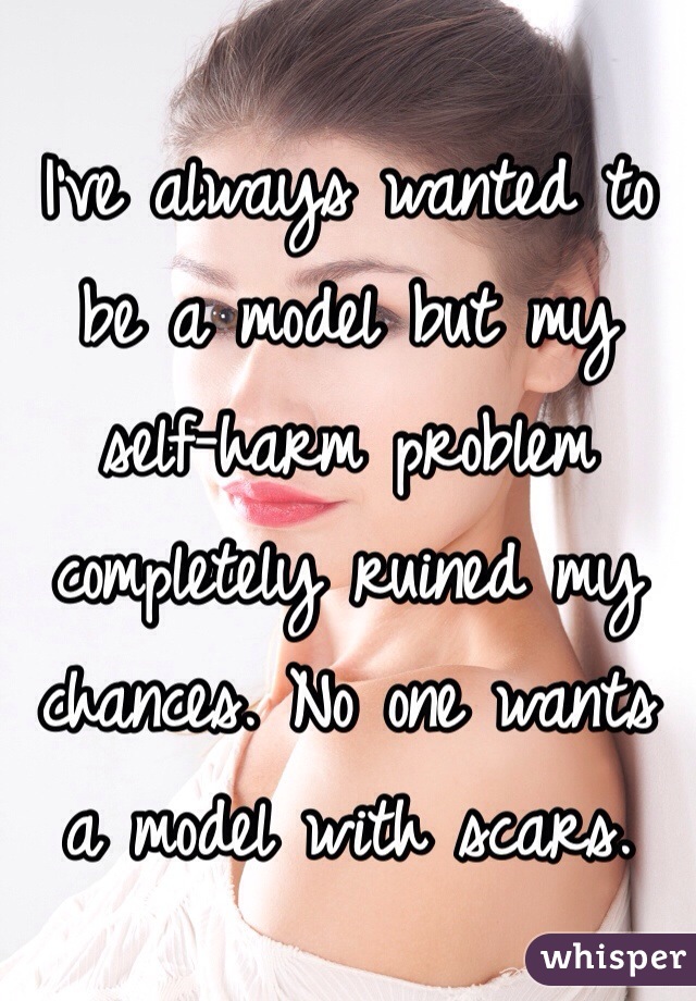 I've always wanted to be a model but my self-harm problem completely ruined my chances. No one wants a model with scars.