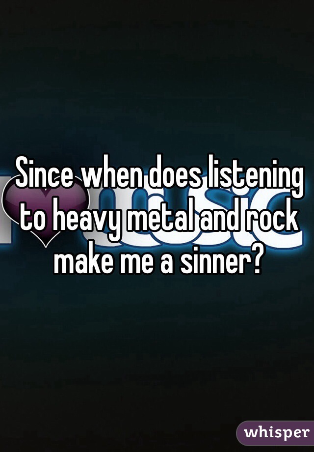 Since when does listening to heavy metal and rock make me a sinner?