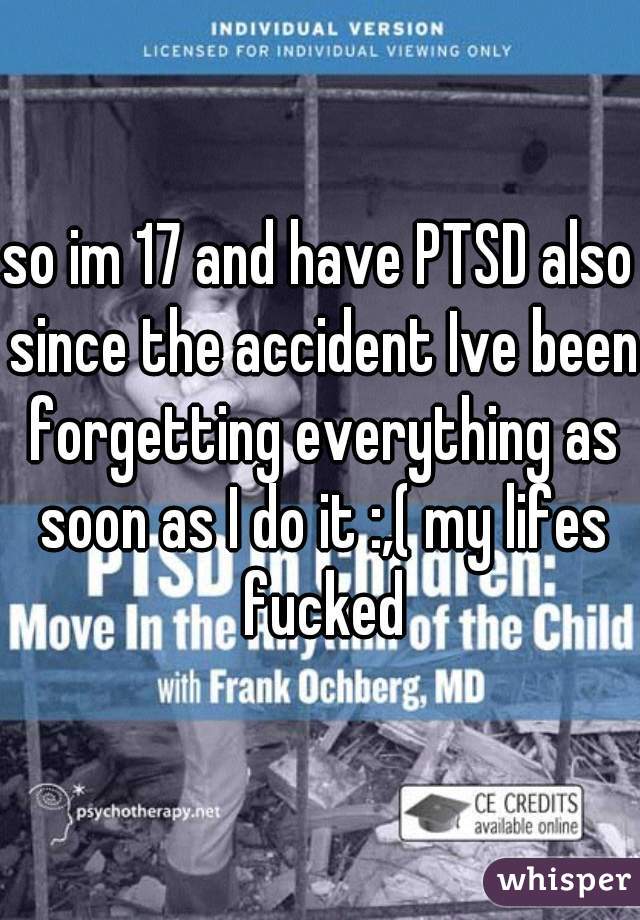 so im 17 and have PTSD also since the accident Ive been forgetting everything as soon as I do it :,( my lifes fucked
