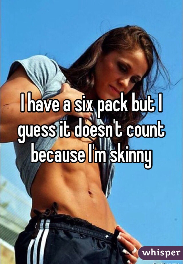 I have a six pack but I guess it doesn't count because I'm skinny