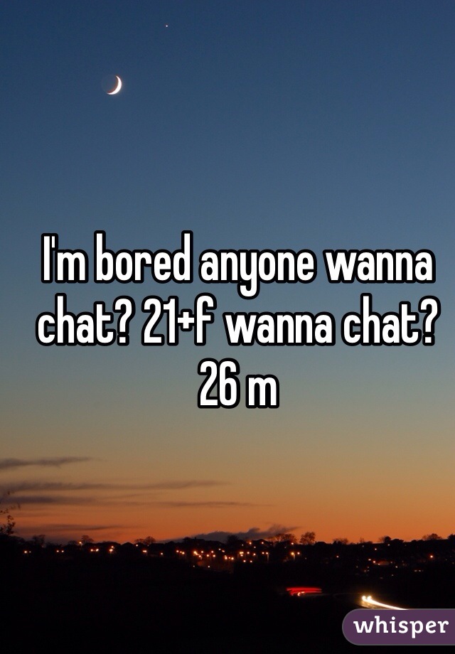 I'm bored anyone wanna chat? 21+f wanna chat? 26 m