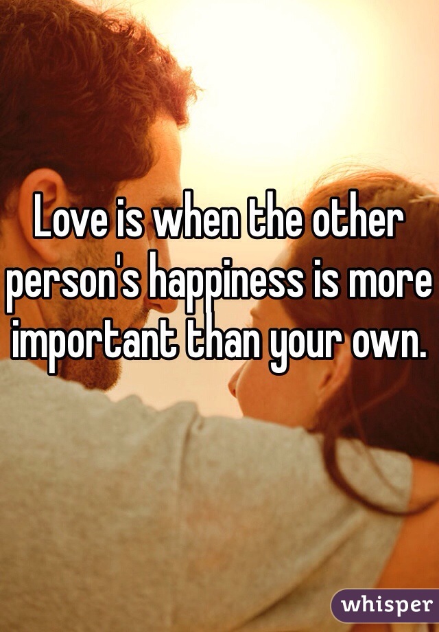 Love is when the other person's happiness is more important than your own.
