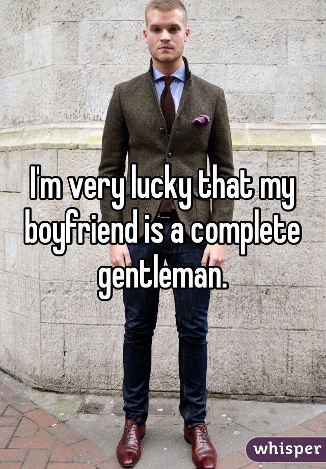 I'm very lucky that my boyfriend is a complete gentleman. 