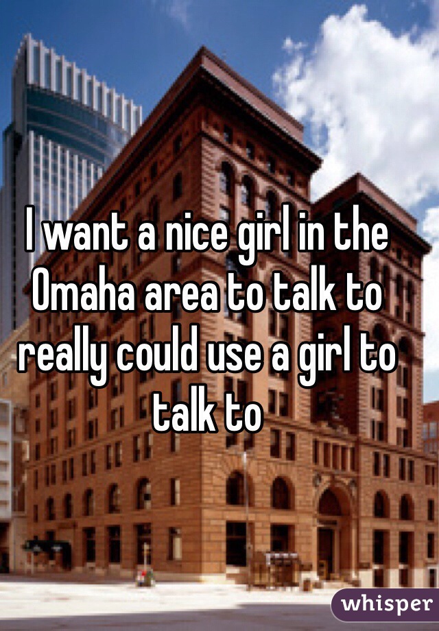 I want a nice girl in the Omaha area to talk to really could use a girl to talk to 
