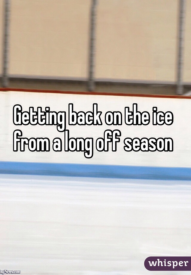 Getting back on the ice from a long off season 