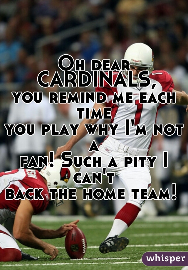 Oh dear CARDINALS,
you remind me each time 
you play why I'm not a 
fan! Such a pity I can't 
back the home team! 