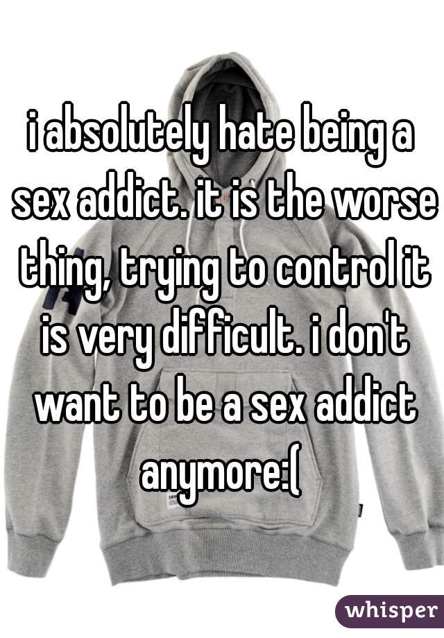 i absolutely hate being a sex addict. it is the worse thing, trying to control it is very difficult. i don't want to be a sex addict anymore:( 