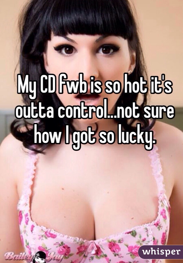 My CD fwb is so hot it's outta control...not sure how I got so lucky.
