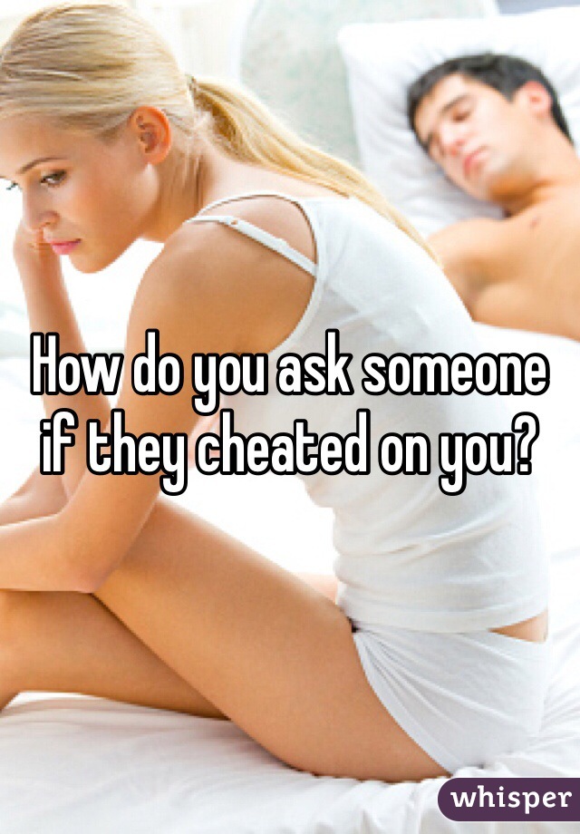 How do you ask someone if they cheated on you?