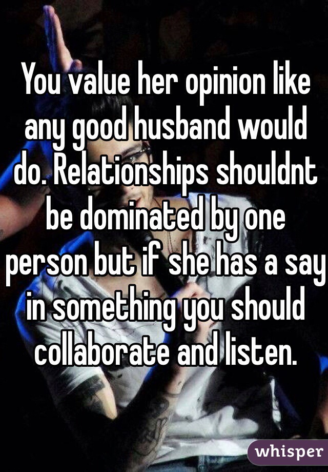 You value her opinion like any good husband would do. Relationships shouldnt be dominated by one person but if she has a say in something you should collaborate and listen. 