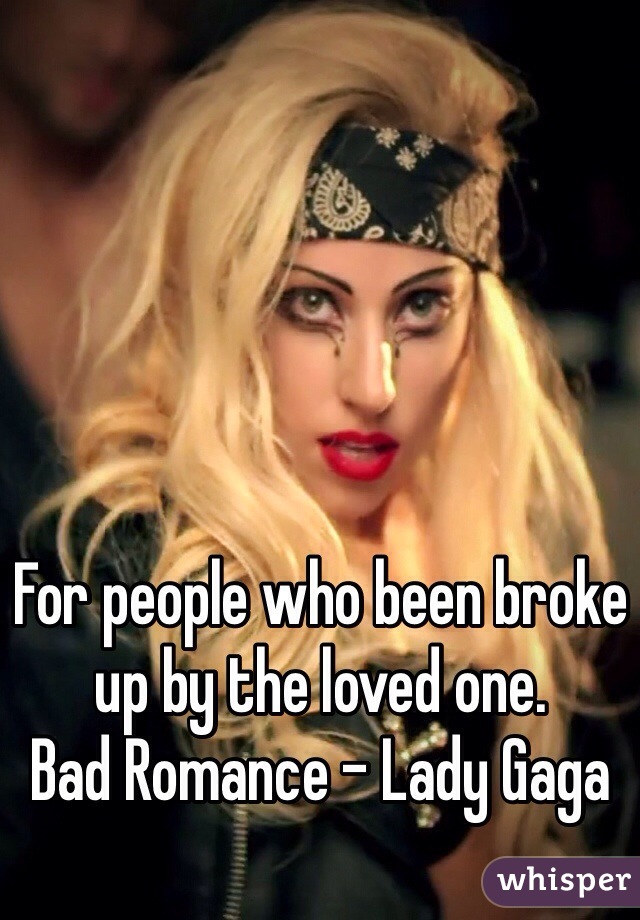 For people who been broke up by the loved one.
Bad Romance - Lady Gaga