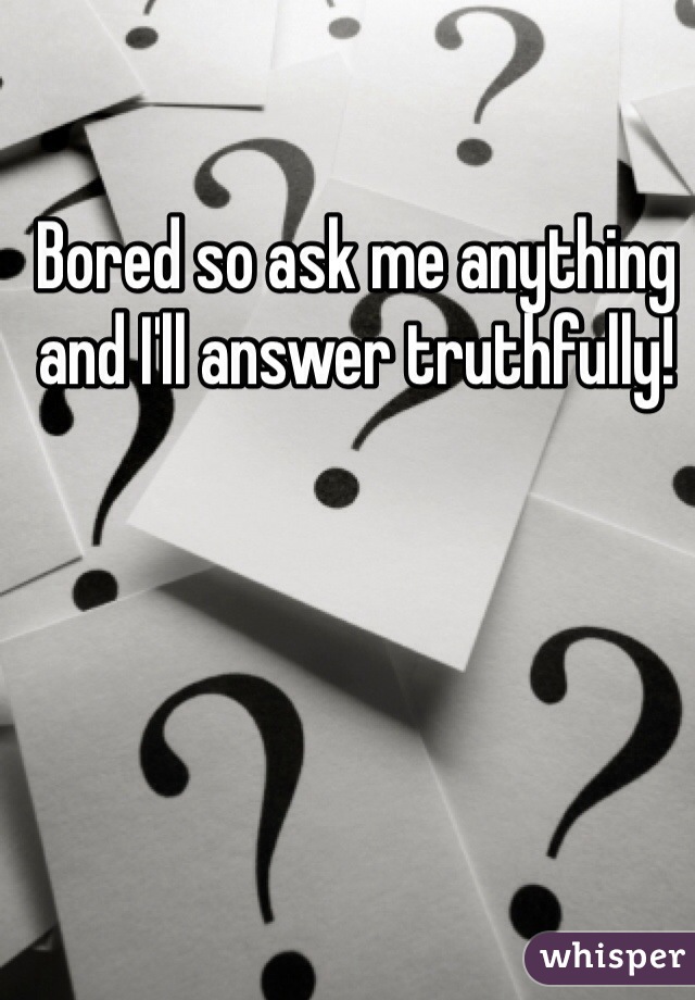 Bored so ask me anything and I'll answer truthfully!