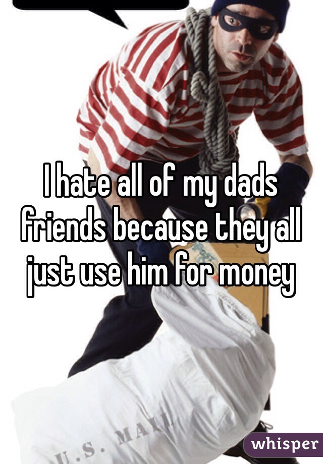 I hate all of my dads friends because they all just use him for money