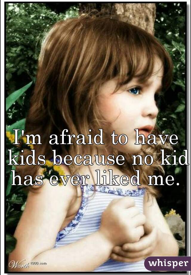 I'm afraid to have kids because no kid has ever liked me. 