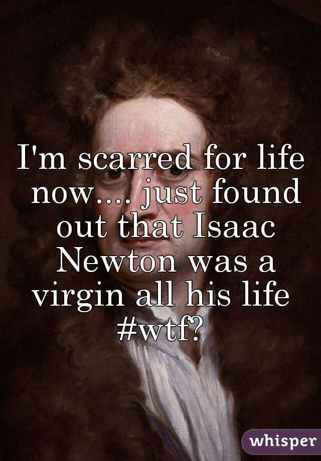 I'm scarred for life now.... just found out that Isaac Newton was a virgin all his life 
#wtf?