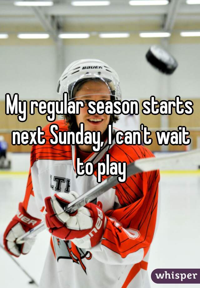 My regular season starts next Sunday, I can't wait to play