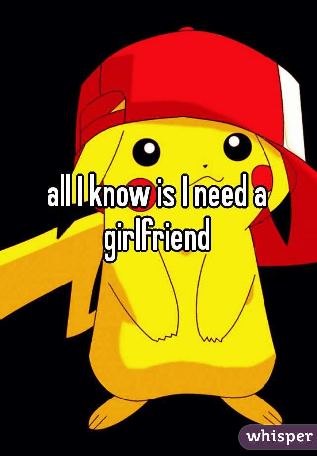 all I know is I need a girlfriend 