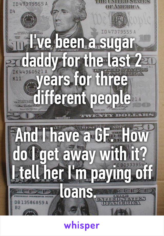 I've been a sugar daddy for the last 2 years for three different people

And I have a GF.  How do I get away with it?  I tell her I'm paying off loans.  