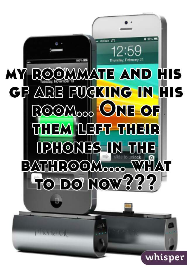 my roommate and his gf are fucking in his room... One of them left their iphones in the bathroom.... what to do now???