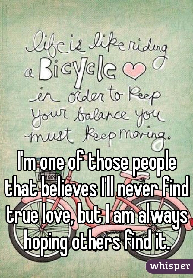 I'm one of those people that believes I'll never find true love, but I am always hoping others find it. 