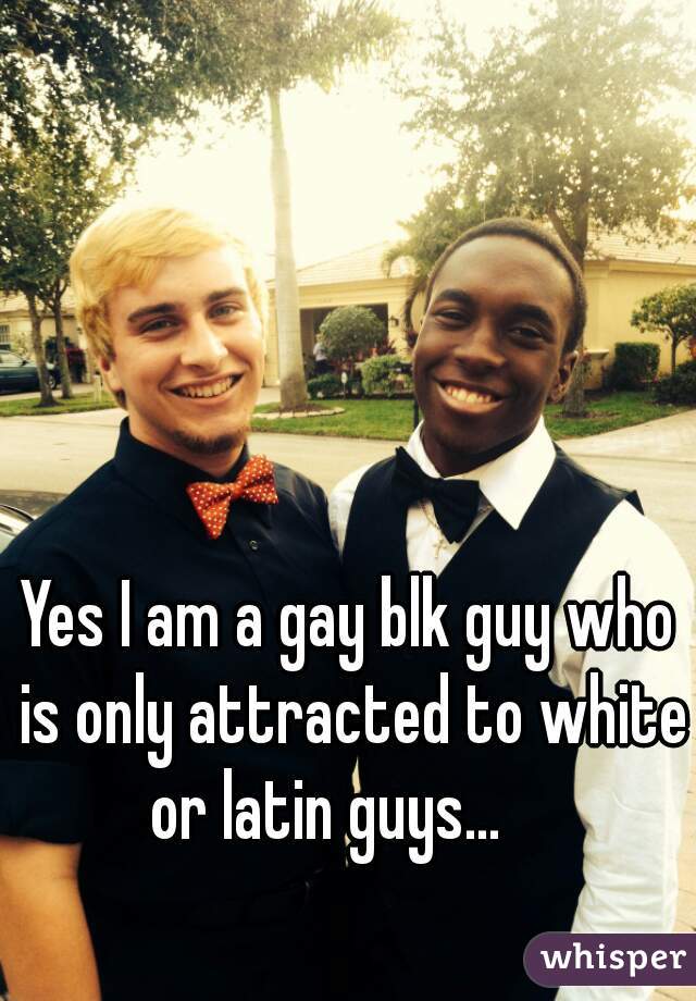 Yes I am a gay blk guy who is only attracted to white or latin guys...    