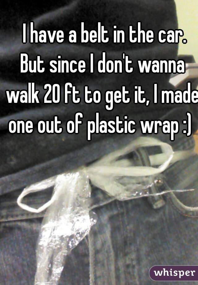   I have a belt in the car. But since I don't wanna walk 20 ft to get it, I made one out of plastic wrap :) 