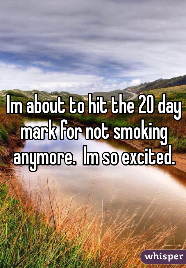 Im about to hit the 20 day mark for not smoking anymore.  Im so excited.