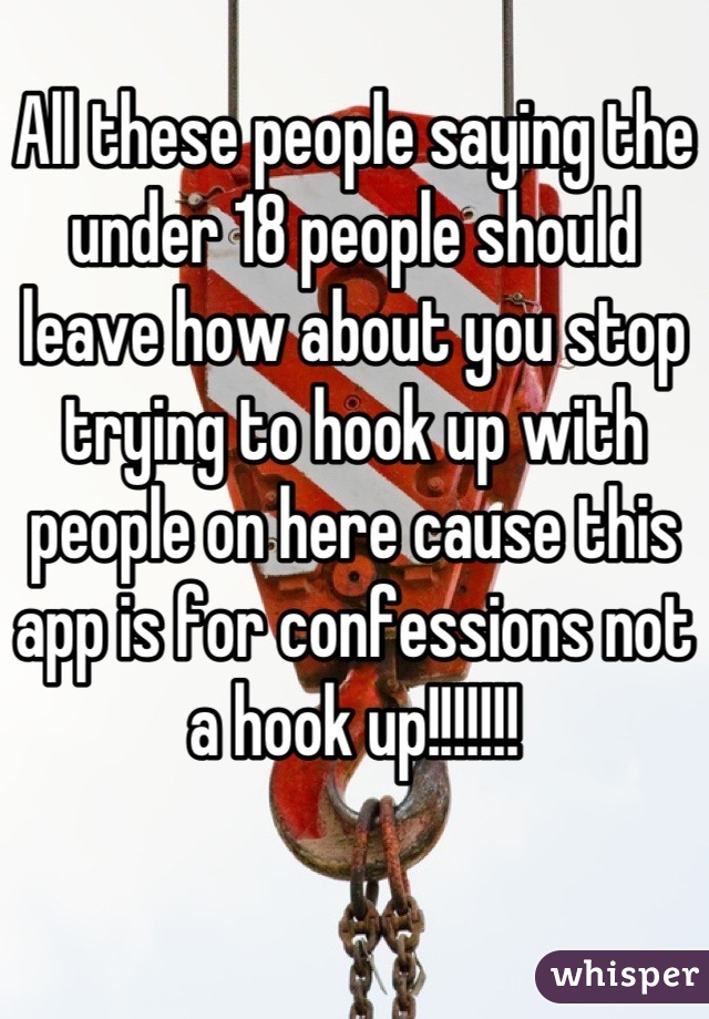 All these people saying the under 18 people should leave how about you stop trying to hook up with people on here cause this app is for confessions not a hook up!!!!!!!