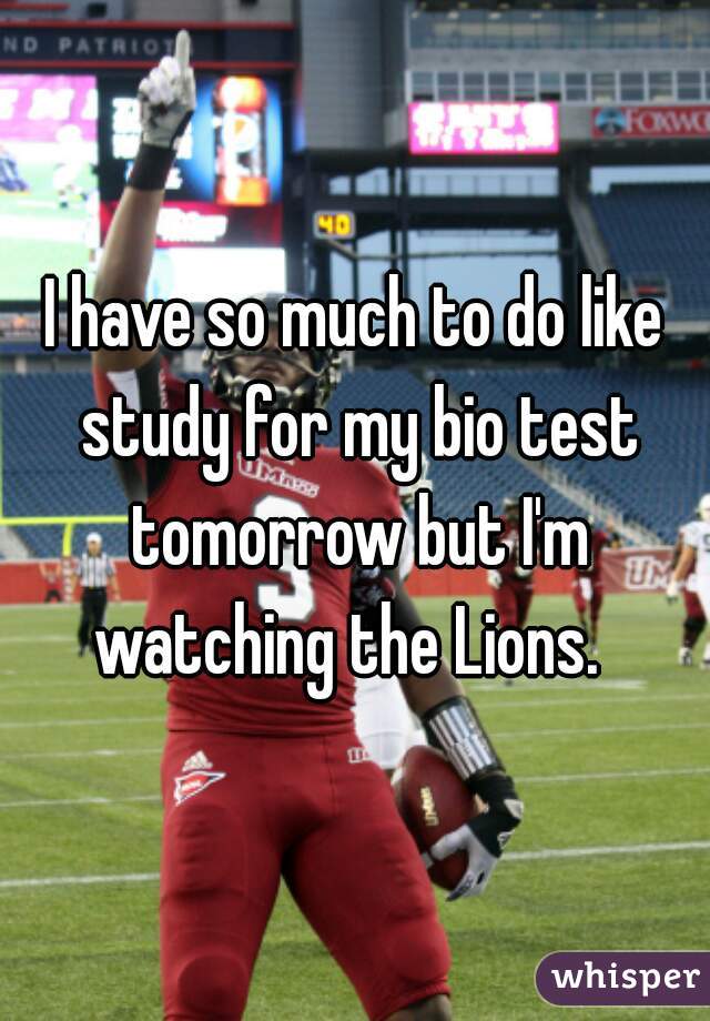 I have so much to do like study for my bio test tomorrow but I'm watching the Lions.  