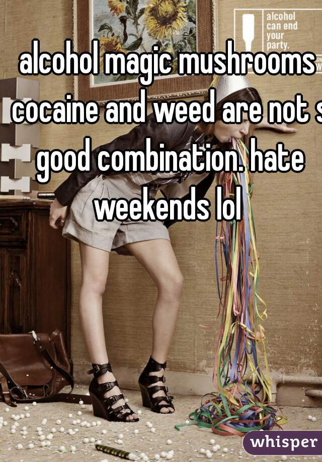 alcohol magic mushrooms cocaine and weed are not s good combination. hate weekends lol 