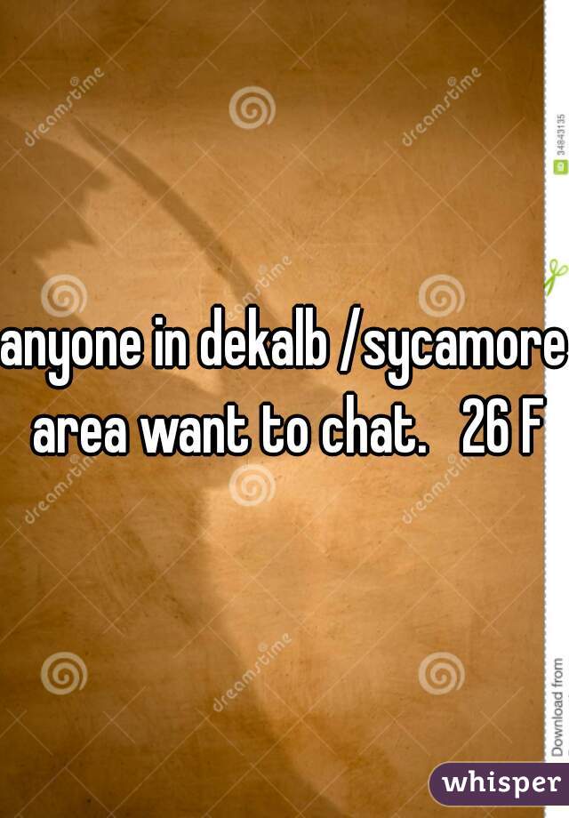 anyone in dekalb /sycamore area want to chat.   26 F