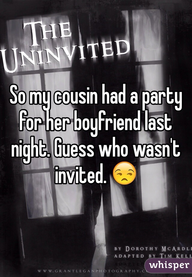 So my cousin had a party for her boyfriend last night. Guess who wasn't invited. 😒