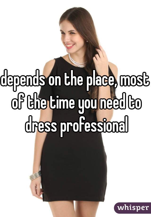 depends on the place, most of the time you need to dress professional