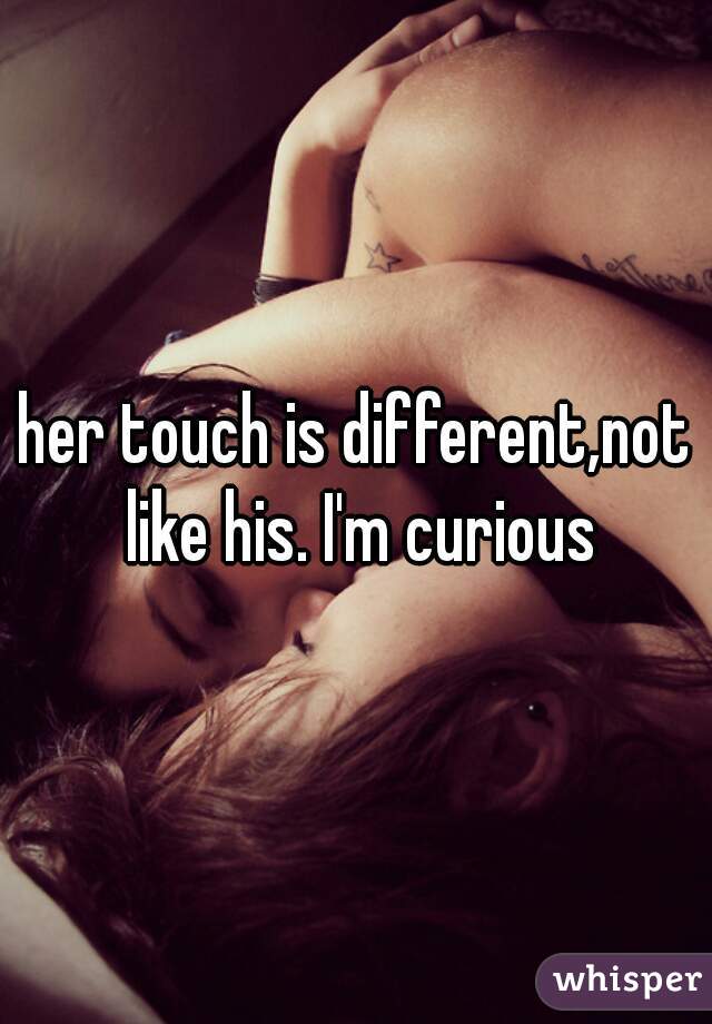 her touch is different,not like his. I'm curious
