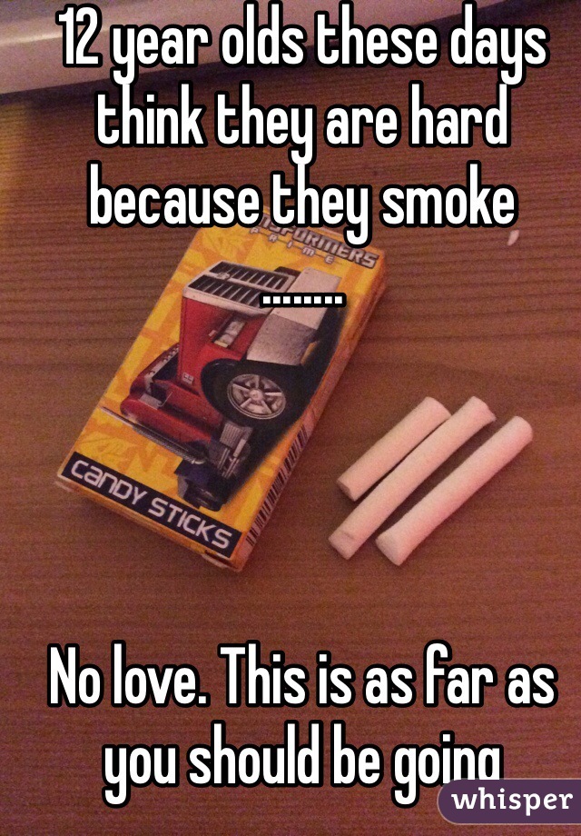 12 year olds these days think they are hard because they smoke
........




No love. This is as far as you should be going