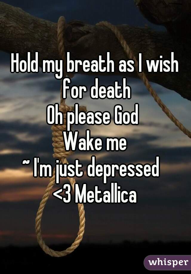 Hold my breath as I wish for death
Oh please God 
Wake me
~ I'm just depressed  
<3 Metallica